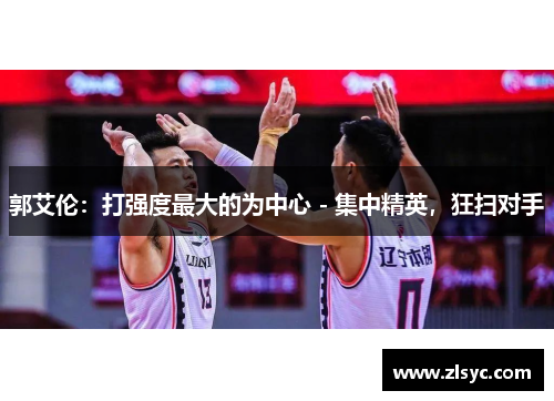郭艾伦:打强度最大的为中心 - 集中精英,狂扫对手 郭艾伦:打强度最大的为中心 - 集中精英,狂扫对手