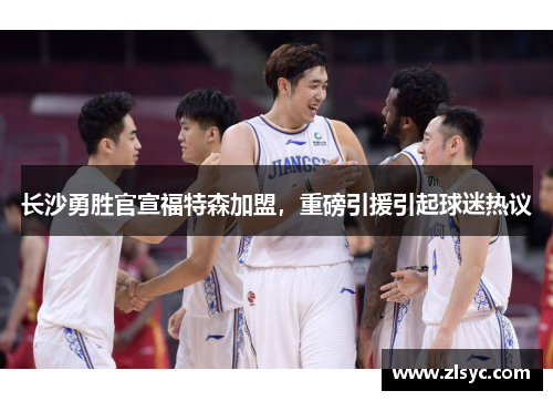 长沙勇胜官宣福特森加盟，重磅引援引起球迷热议